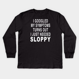 I GOOGLED MY SYMPTOMS TURNS OUT I JUST NEEDED SLOPPY Kids Long Sleeve T-Shirt